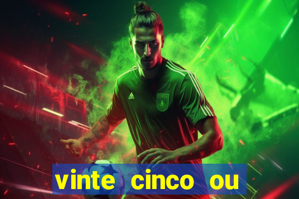 vinte cinco ou vinte e cinco